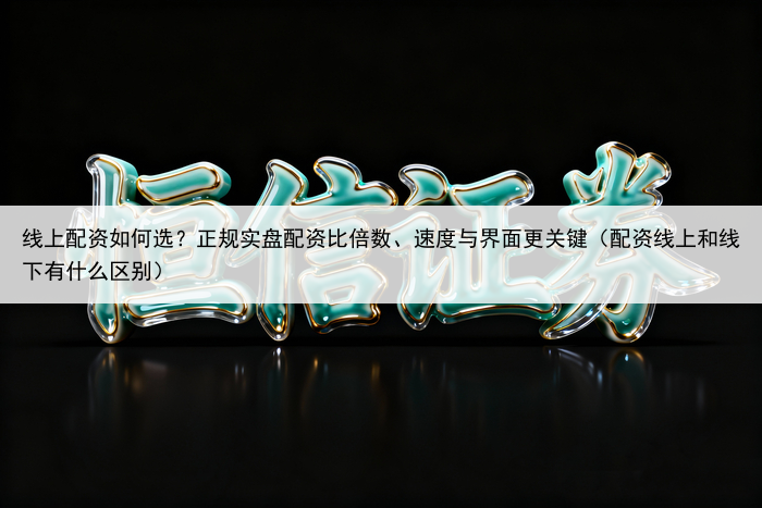 线上配资如何选？正规实盘配资比倍数、速度与界面更关键（配资线上和线下有什么区别）