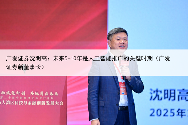 广发证券沈明高：未来5-10年是人工智能推广的关键时期（广发证券新董事长）