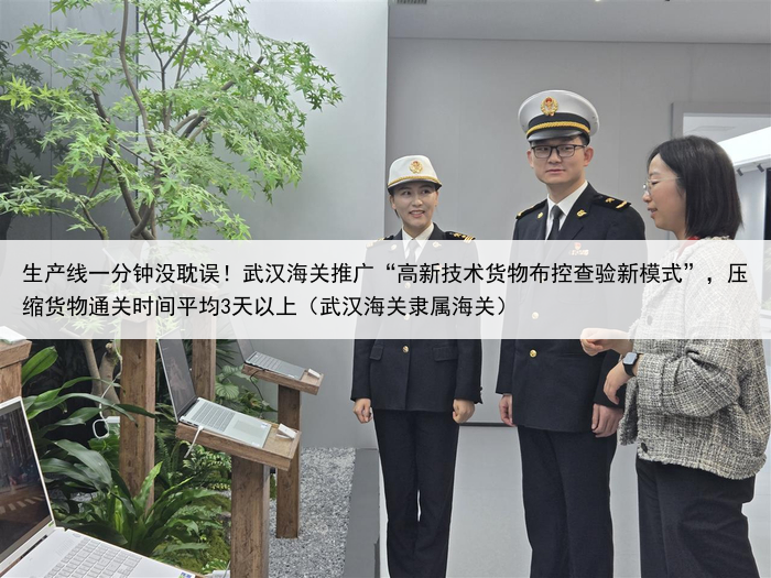 生产线一分钟没耽误！武汉海关推广“高新技术货物布控查验新模式”，压缩货物通关时间平均3天以上（武汉海关隶属海关）