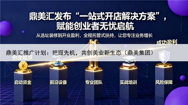 鼎美汇推广计划:把握先机,共创美业新生态(鼎美集团)