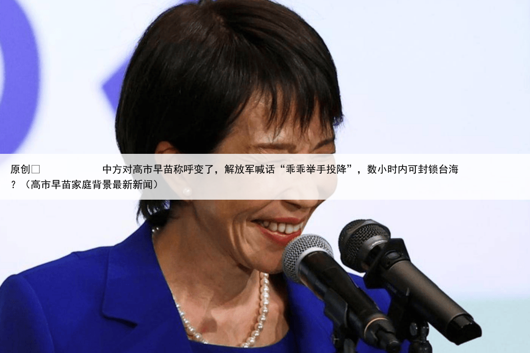 原创
            中方对高市早苗称呼变了，解放军喊话“乖乖举手投降”，数小时内可封锁台海？（高市早苗家庭背景最新新闻）