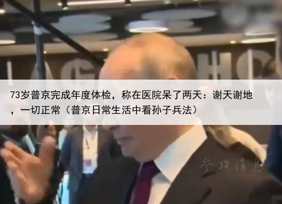73岁普京完成年度体检，称在医院呆了两天：谢天谢地，一切正常（普京日常生活中看孙子兵法）