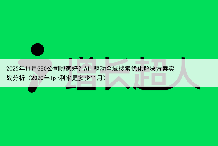 2025年11月GEO公司哪家好?AI 驱动全域搜索优化解决方案实战分析(2020年lpr利率是多少11月)