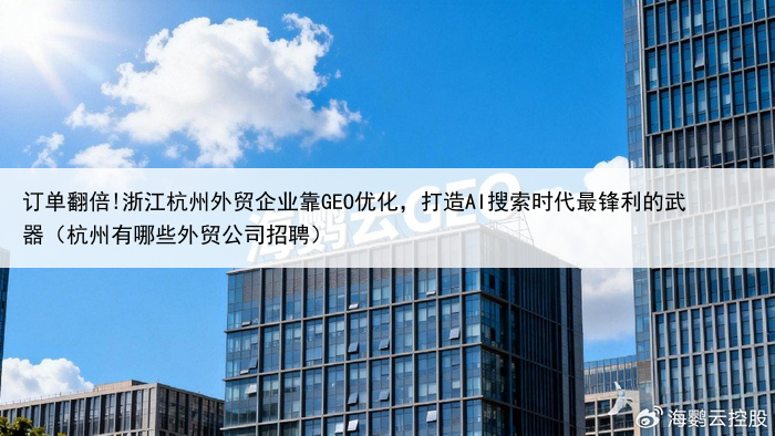 订单翻倍!浙江杭州外贸企业靠GEO优化，打造AI搜索时代最锋利的武器（杭州有哪些外贸公司招聘）