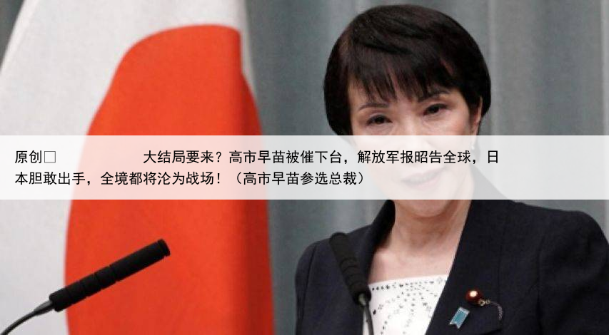 原创
            大结局要来？高市早苗被催下台，解放军报昭告全球，日本胆敢出手，全境都将沦为战场！（高市早苗参选总裁）