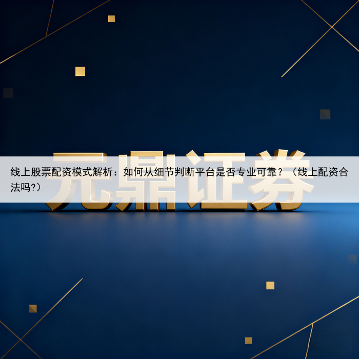 线上股票配资模式解析：如何从细节判断平台是否专业可靠？（线上配资合法吗?）