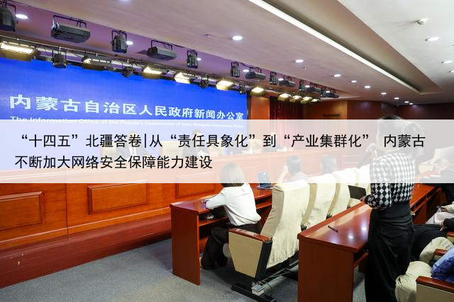 “十四五”北疆答卷|从“责任具象化”到“产业集群化” 内蒙古不断加大网络安全保障能力建设