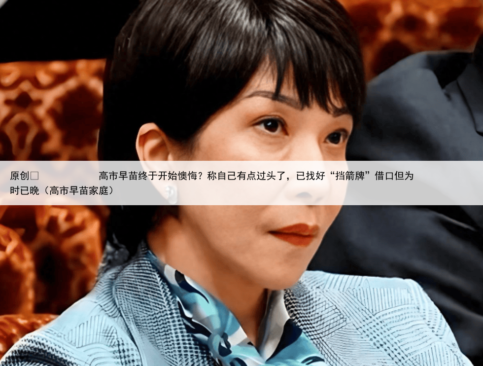 原创
高市早苗终于开始懊悔?称自己有点过头了,已找好“挡箭牌”借口但为时已晚(高市早苗家庭)