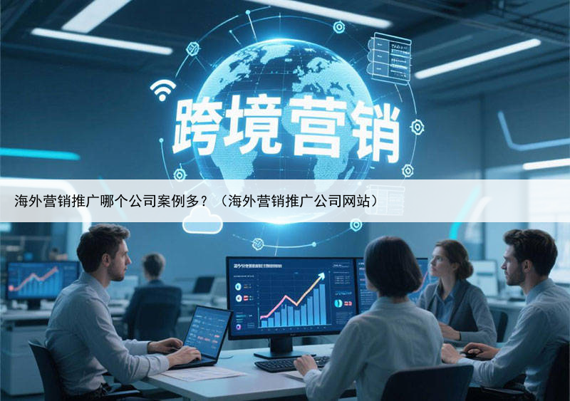 海外营销推广哪个公司案例多？（海外营销推广公司网站）