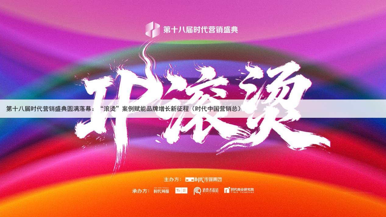 第十八届时代营销盛典圆满落幕：“滚烫”案例赋能品牌增长新征程（时代中国营销总）