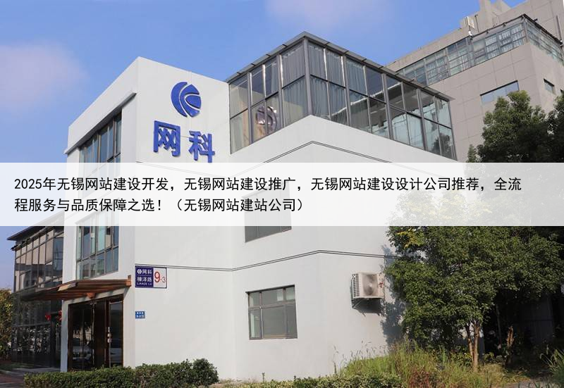 2025年无锡网站建设开发，无锡网站建设推广，无锡网站建设设计公司推荐，全流程服务与品质保障之选！（无锡网站建站公司）