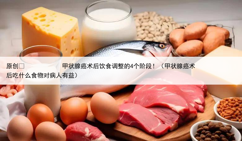 原创
            甲状腺癌术后饮食调整的4个阶段！（甲状腺癌术后吃什么食物对病人有益）