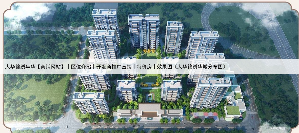 大华锦绣年华【商铺网站】丨区位介绍丨开发商推广直销丨特价房丨效果图（大华锦绣华城分布图）