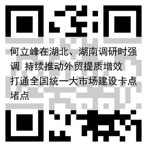 何立峰在湖北、湖南调研时强调 持续推动外贸提质增效 打通全国统一大市场建设卡点堵点