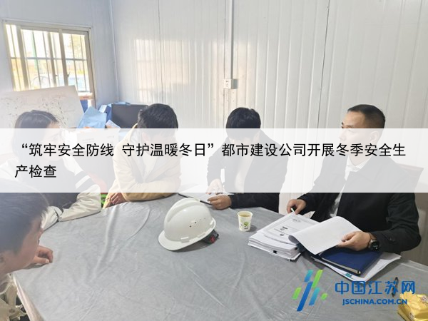 “筑牢安全防线 守护温暖冬日”都市建设公司开展冬季安全生产检查