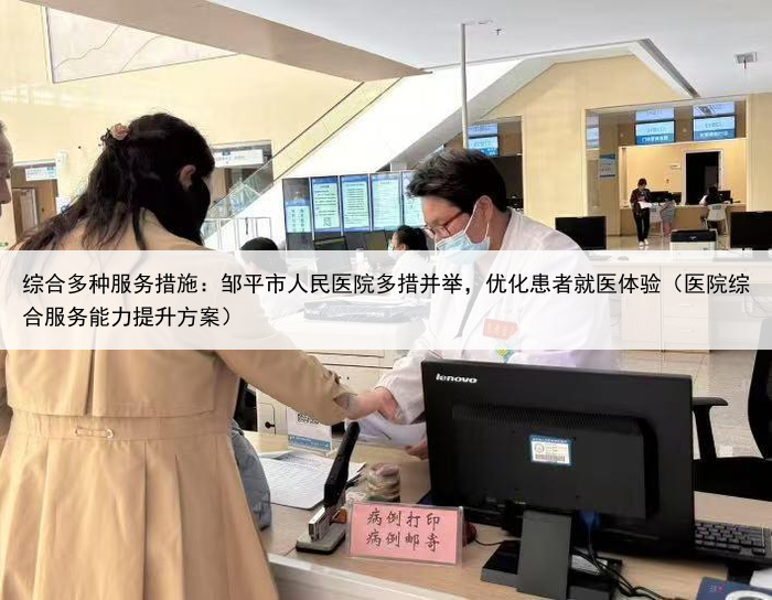 综合多种服务措施：邹平市人民医院多措并举，优化患者就医体验（医院综合服务能力提升方案）