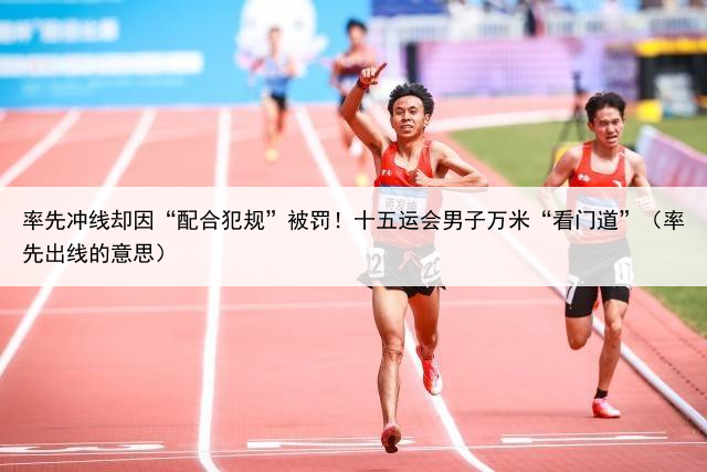 率先冲线却因“配合犯规”被罚！十五运会男子万米“看门道”（率先出线的意思）