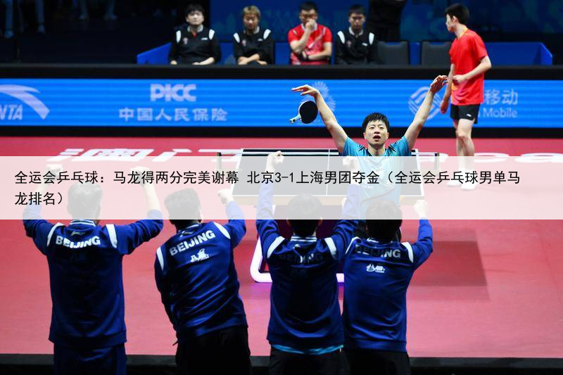 全运会乒乓球：马龙得两分完美谢幕 北京3-1上海男团夺金（全运会乒乓球男单马龙排名）