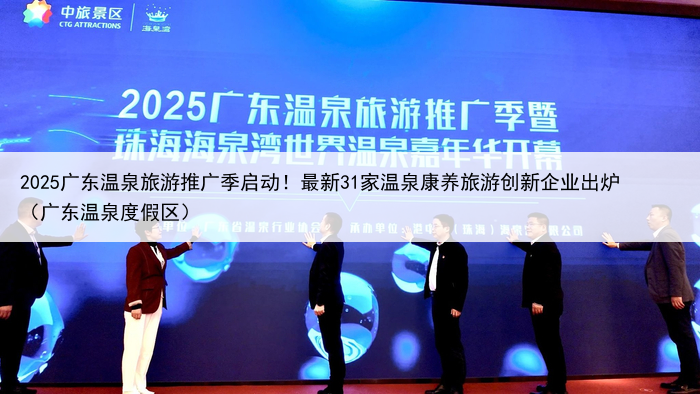 2025广东温泉旅游推广季启动！最新31家温泉康养旅游创新企业出炉（广东温泉度假区）