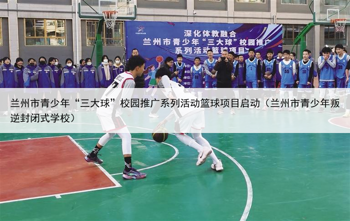 兰州市青少年“三大球”校园推广系列活动篮球项目启动（兰州市青少年叛逆封闭式学校）