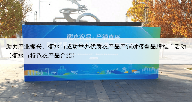 助力产业振兴，衡水市成功举办优质农产品产销对接暨品牌推广活动（衡水市特色农产品介绍）