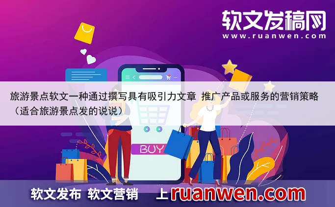 旅游景点软文一种通过撰写具有吸引力文章 推广产品或服务的营销策略（适合旅游景点发的说说）