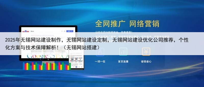 2025年无锡网站建设制作，无锡网站建设定制，无锡网站建设优化公司推荐，个性化方案与技术保障解析！（无锡网站搭建）