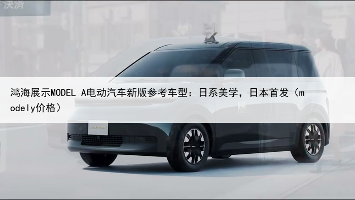 鸿海展示MODEL A电动汽车新版参考车型：日系美学，日本首发（modely价格）