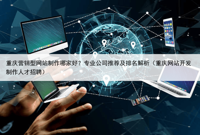 重庆营销型网站制作哪家好？专业公司推荐及排名解析（重庆网站开发制作人才招聘）