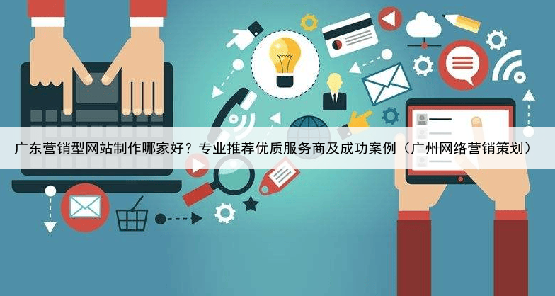 广东营销型网站制作哪家好？专业推荐优质服务商及成功案例（广州网络营销策划）
