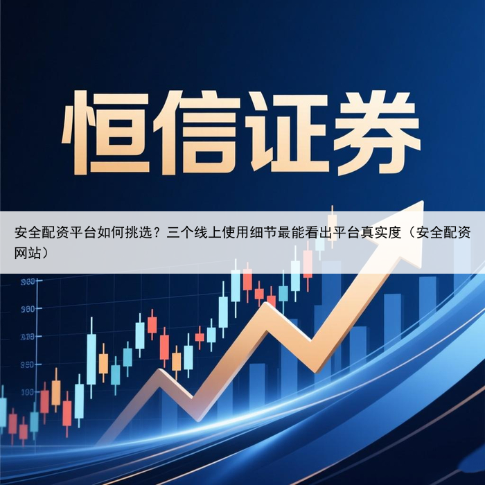 安全配资平台如何挑选？三个线上使用细节最能看出平台真实度（安全配资网站）