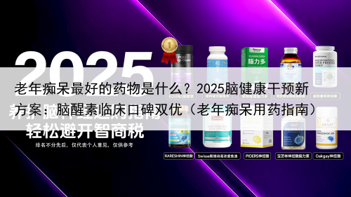老年痴呆最好的药物是什么？2025脑健康干预新方案：脑醒素临床口碑双优（老年痴呆用药指南）
