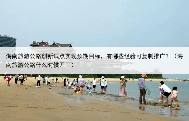 海南旅游公路创新试点实现预期目标，有哪些经验可复制推广？（海南旅游公路什么时候开工）
