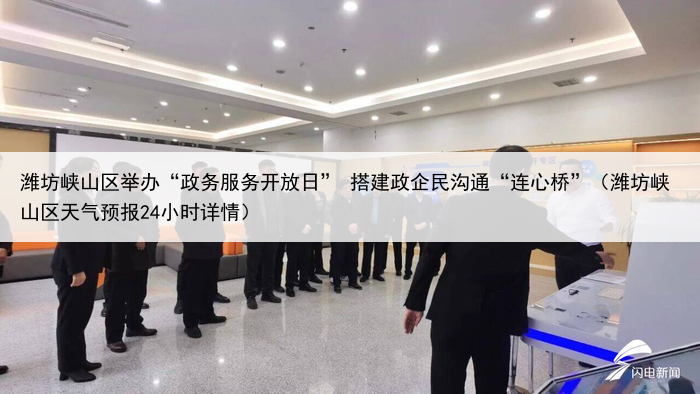 潍坊峡山区举办“政务服务开放日” 搭建政企民沟通“连心桥”（潍坊峡山区天气预报24小时详情）