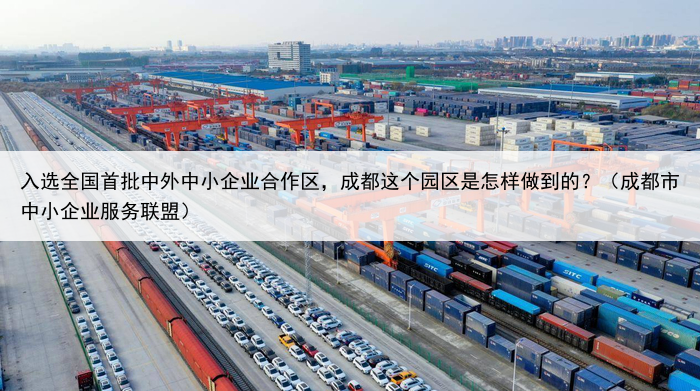入选全国首批中外中小企业合作区，成都这个园区是怎样做到的？（成都市中小企业服务联盟）