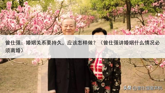 曾仕强：婚姻关系要持久，应该怎样做？（曾仕强讲婚姻什么情况必须离婚）