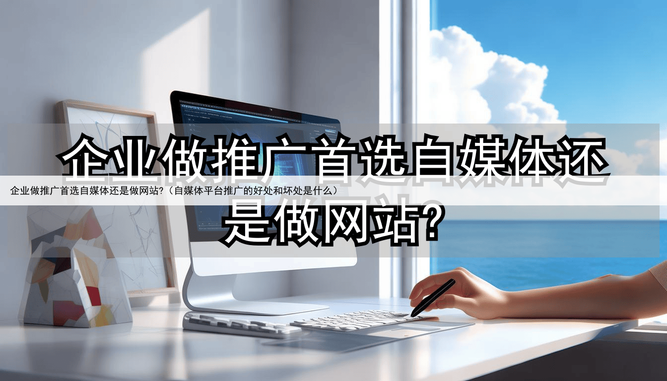 企业做推广首选自媒体还是做网站?（自媒体平台推广的好处和坏处是什么）