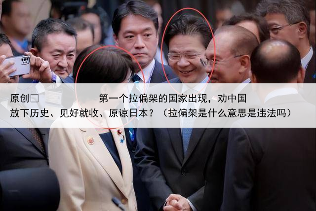 原创
            第一个拉偏架的国家出现，劝中国放下历史、见好就收、原谅日本？（拉偏架是什么意思是违法吗）