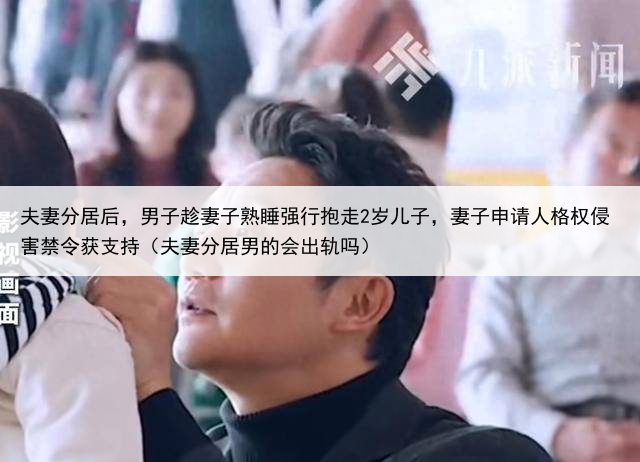 夫妻分居后，男子趁妻子熟睡强行抱走2岁儿子，妻子申请人格权侵害禁令获支持（夫妻分居男的会出轨吗）