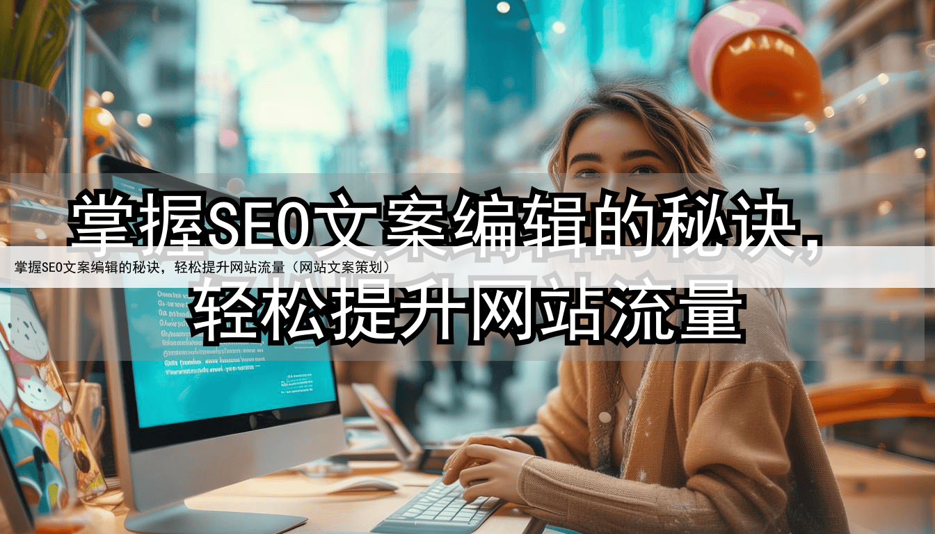 掌握SEO文案编辑的秘诀，轻松提升网站流量（网站文案策划）