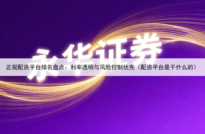正规配资平台排名盘点：利率透明与风险控制优先（配资平台是干什么的）