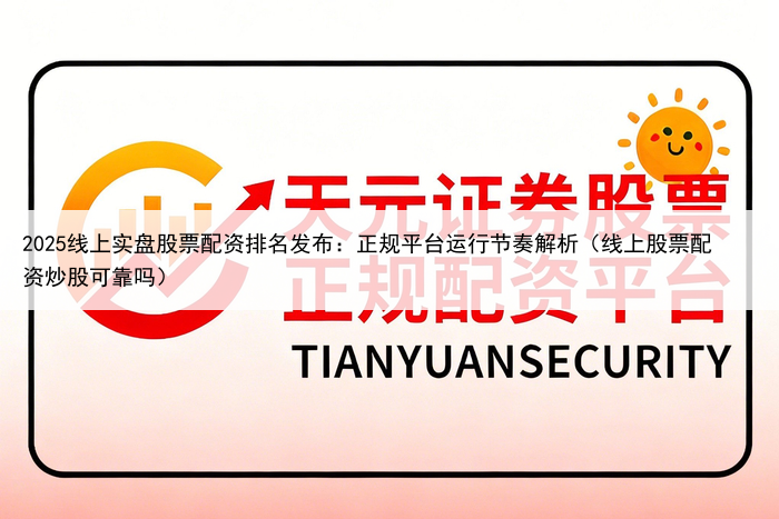 2025线上实盘股票配资排名发布：正规平台运行节奏解析（线上股票配资炒股可靠吗）