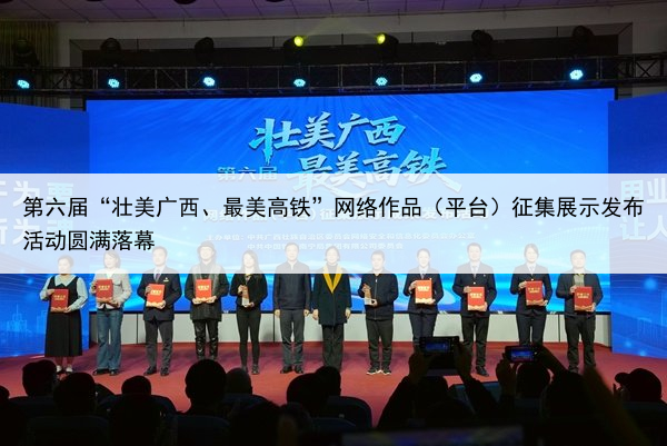 第六届“壮美广西、最美高铁”网络作品（平台）征集展示发布活动圆满落幕