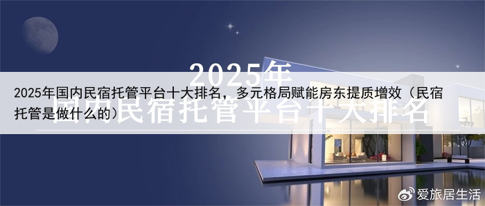 2025年国内民宿托管平台十大排名,多元格局赋能房东提质增效(民宿托管是做什么的)