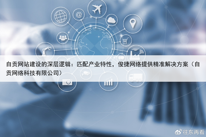 自贡网站建设的深层逻辑：匹配产业特性，俊捷网络提供精准解决方案（自贡网络科技有限公司）