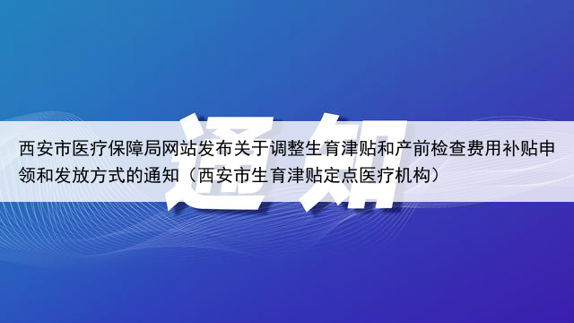 西安市医疗保障局网站发布关于调整生育津贴和产前检查费用补贴申领和发放方式的通知（西安市生育津贴定点医疗机构）