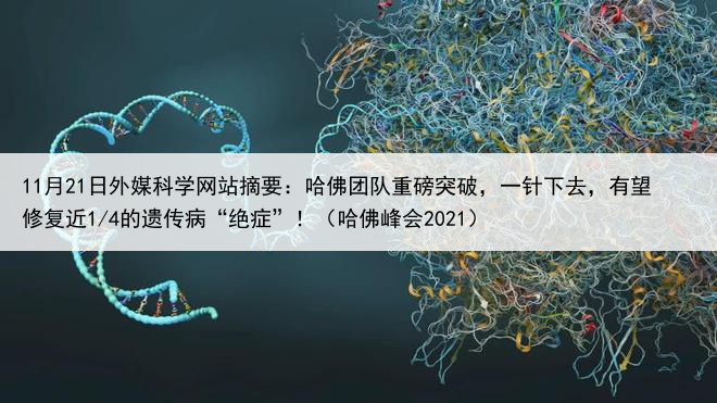 11月21日外媒科学网站摘要：哈佛团队重磅突破，一针下去，有望修复近1/4的遗传病“绝症”！（哈佛峰会2021）
