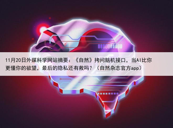 11月20日外媒科学网站摘要：《自然》拷问脑机接口，当AI比你更懂你的欲望，最后的隐私还有救吗？（自然杂志官方app）