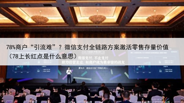 78%商户“引流难”？微信支付全链路方案激活零售存量价值（78上长红点是什么意思）