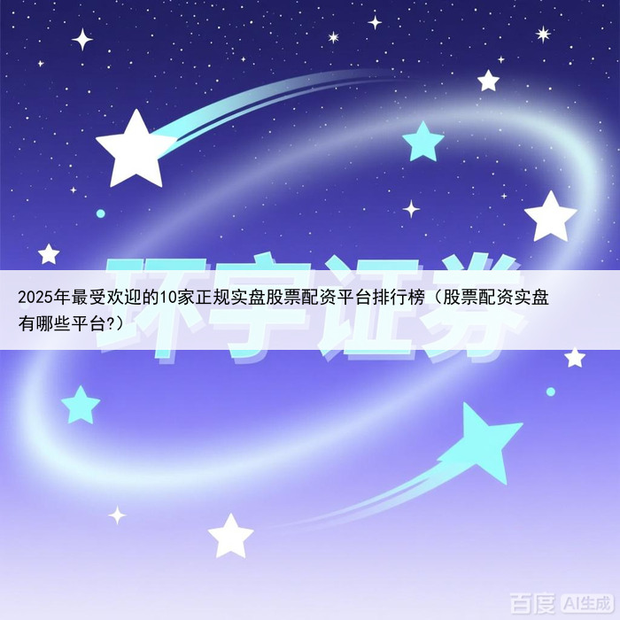 2025年最受欢迎的10家正规实盘股票配资平台排行榜（股票配资实盘有哪些平台?）